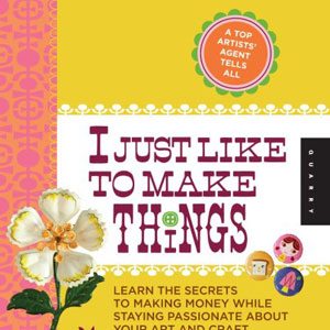 I Just Like to Make Things: Learn the Secrets to Making Money while Staying Passionate about your Art and Craft