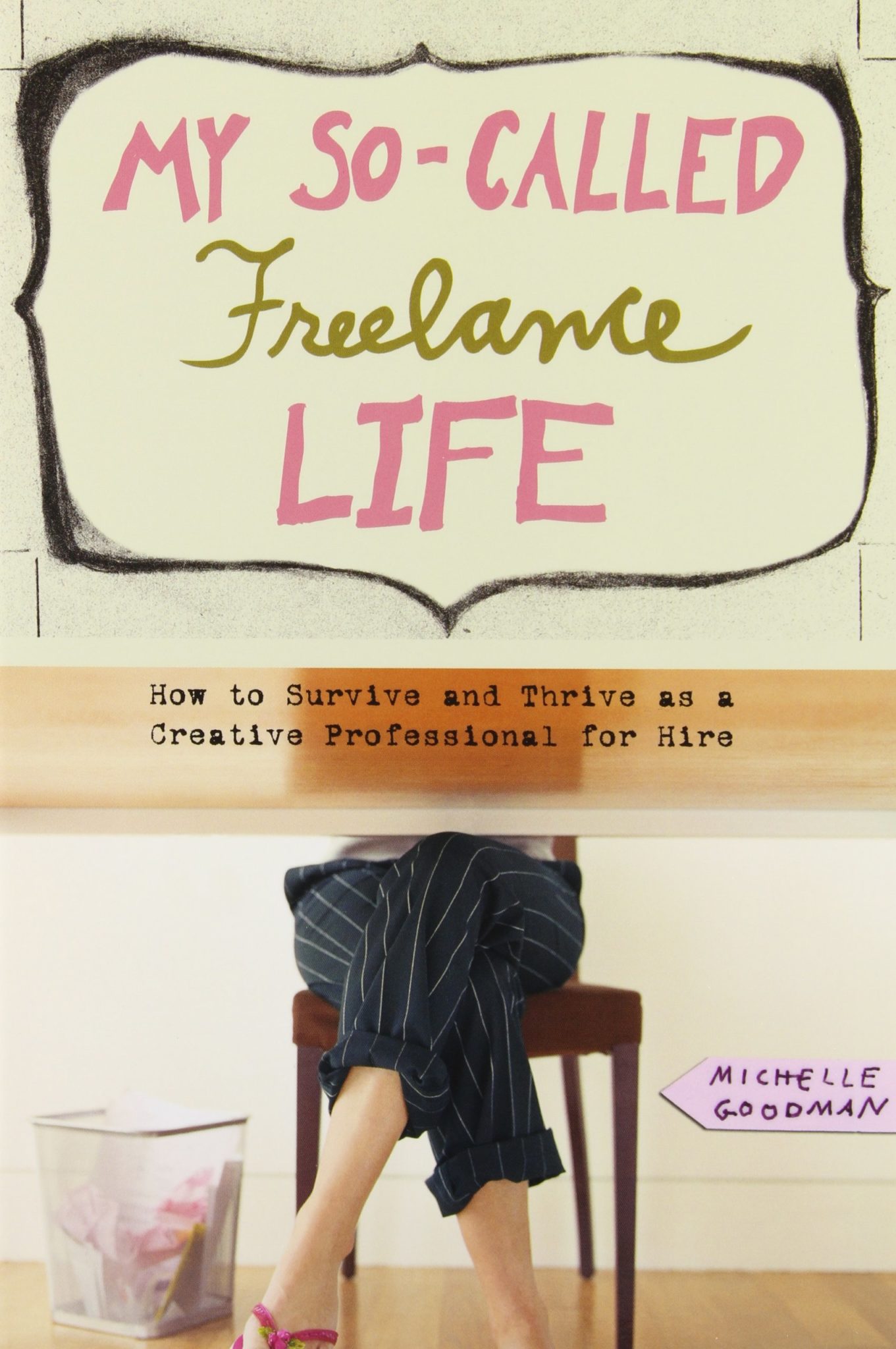 My So-Called Freelance Life: How to Survive and Thrive as a Creative Professional for Hire