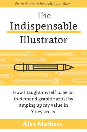 The Indispensable Illustrator: How I Taught Myself to be an In-Demand Graphic Artist by Amping up My Value in 7 Key Areas